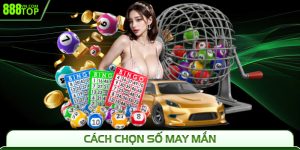 Cách Chọn Số May Mắn 888Top - Gợi Ý Chuẩn Dễ Trúng Lớn