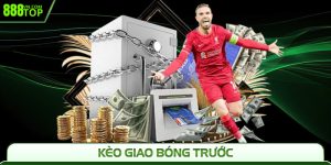 Kèo Giao Bóng Trước 888Top - Dự Đoán Chuẩn Thắng Nhanh